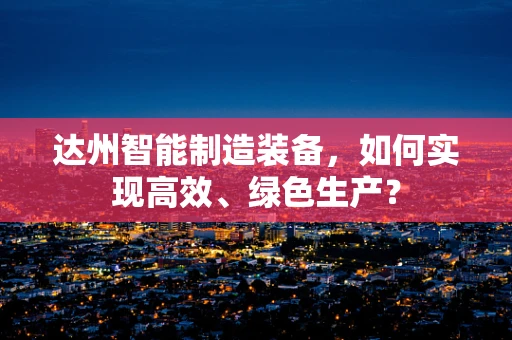 达州智能制造装备，如何实现高效、绿色生产？