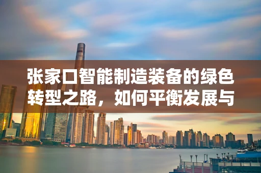 张家口智能制造装备的绿色转型之路，如何平衡发展与创新？