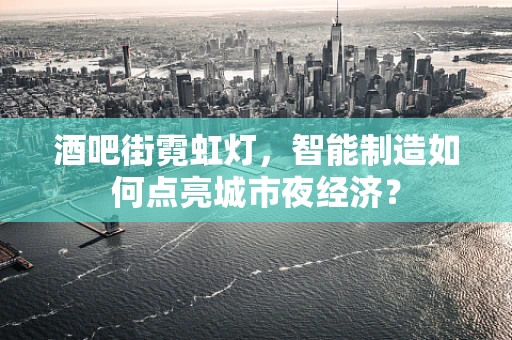 酒吧街霓虹灯，智能制造如何点亮城市夜经济？