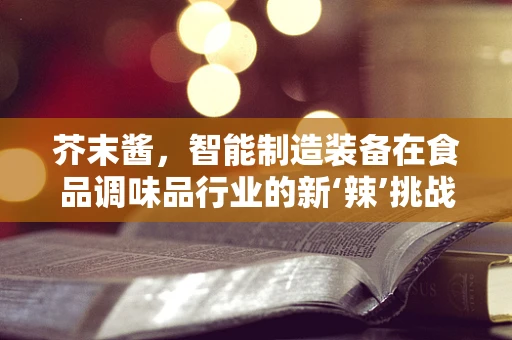 芥末酱，智能制造装备在食品调味品行业的新‘辣’挑战