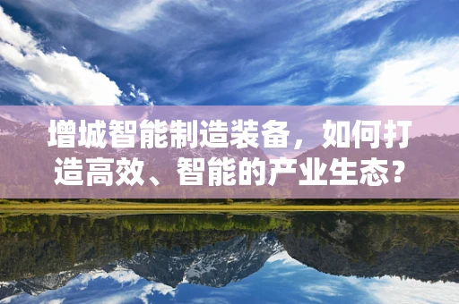 增城智能制造装备，如何打造高效、智能的产业生态？