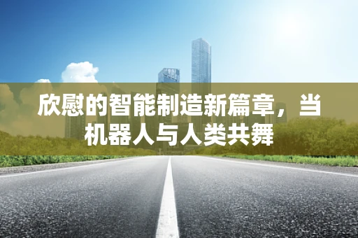 欣慰的智能制造新篇章，当机器人与人类共舞