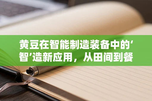 黄豆在智能制造装备中的‘智’造新应用，从田间到餐桌的自动化之旅