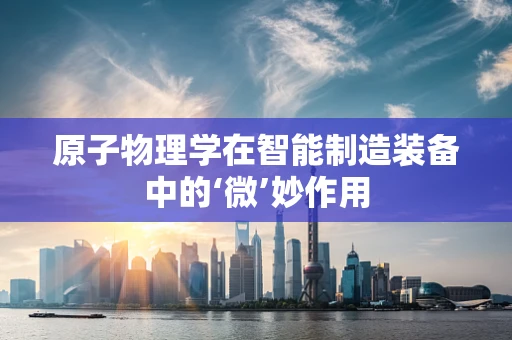 原子物理学在智能制造装备中的‘微’妙作用
