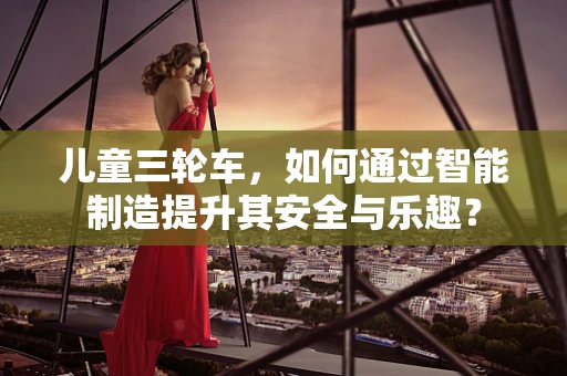 儿童三轮车，如何通过智能制造提升其安全与乐趣？
