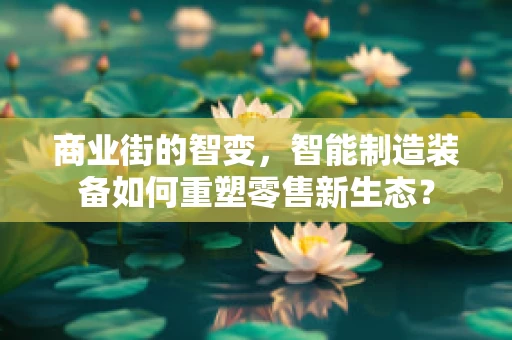 商业街的智变，智能制造装备如何重塑零售新生态？