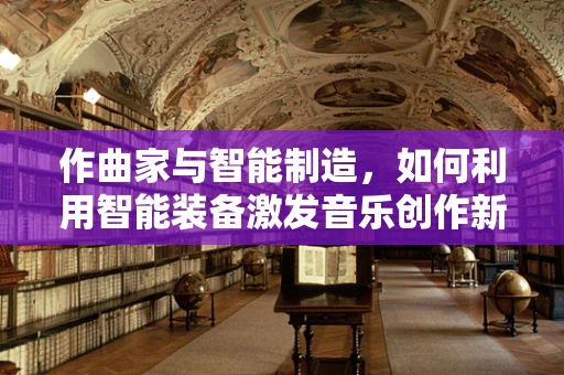 作曲家与智能制造，如何利用智能装备激发音乐创作新灵感？