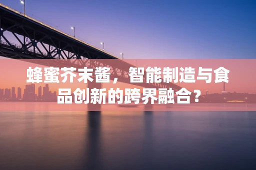 蜂蜜芥末酱，智能制造与食品创新的跨界融合？
