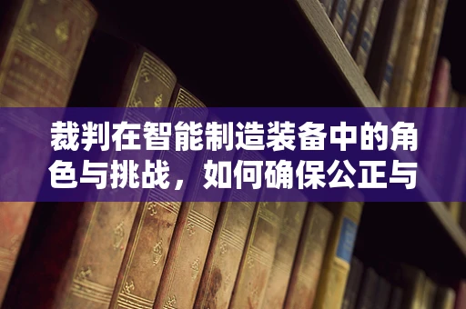 裁判在智能制造装备中的角色与挑战，如何确保公正与高效？
