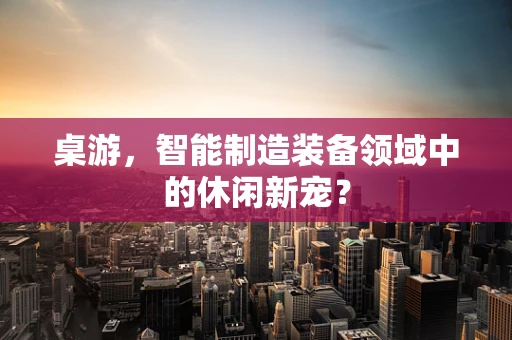 桌游，智能制造装备领域中的休闲新宠？