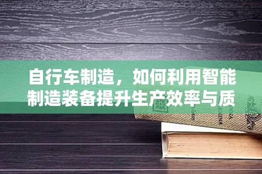 自行车制造，如何利用智能制造装备提升生产效率与质量？