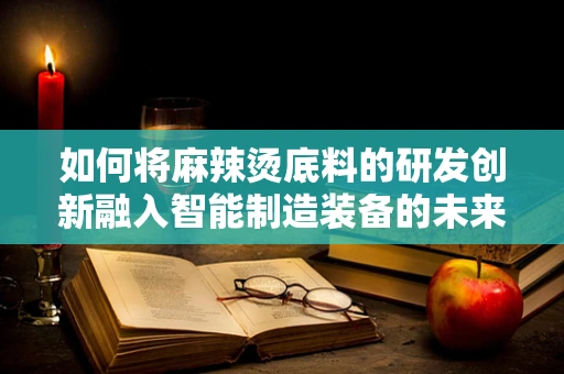 如何将麻辣烫底料的研发创新融入智能制造装备的未来趋势？