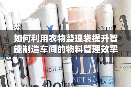 如何利用衣物整理袋提升智能制造车间的物料管理效率？