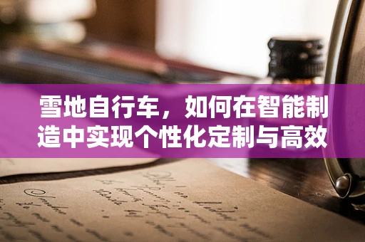 雪地自行车，如何在智能制造中实现个性化定制与高效生产？