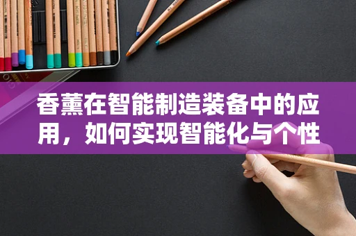 香薰在智能制造装备中的应用，如何实现智能化与个性化的完美融合？