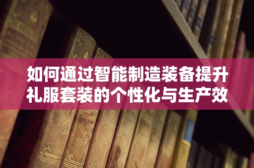如何通过智能制造装备提升礼服套装的个性化与生产效率？