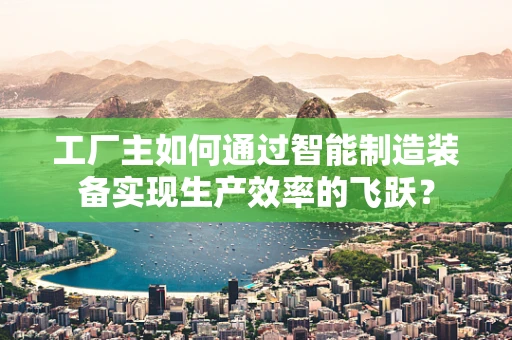 工厂主如何通过智能制造装备实现生产效率的飞跃？