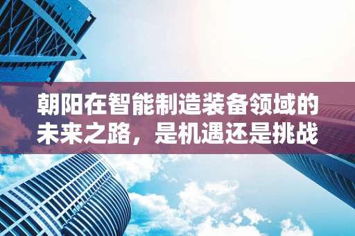 朝阳在智能制造装备领域的未来之路，是机遇还是挑战？