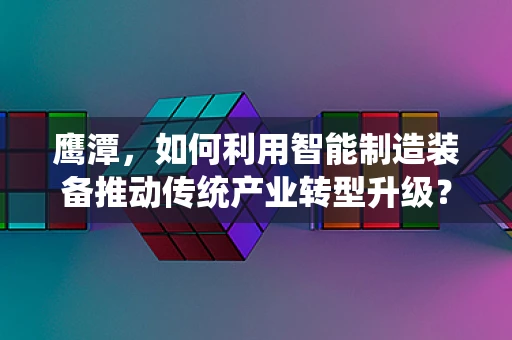 鹰潭，如何利用智能制造装备推动传统产业转型升级？