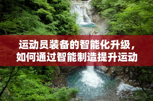 运动员装备的智能化升级，如何通过智能制造提升运动员表现？