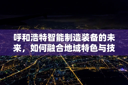 呼和浩特智能制造装备的未来，如何融合地域特色与技术创新？