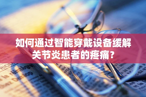 如何通过智能穿戴设备缓解关节炎患者的疼痛？
