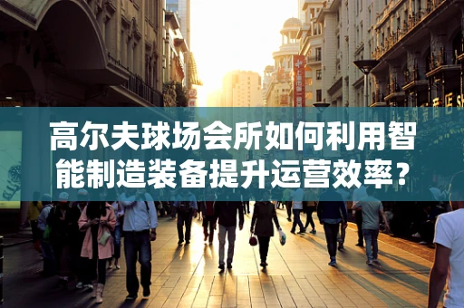 高尔夫球场会所如何利用智能制造装备提升运营效率？