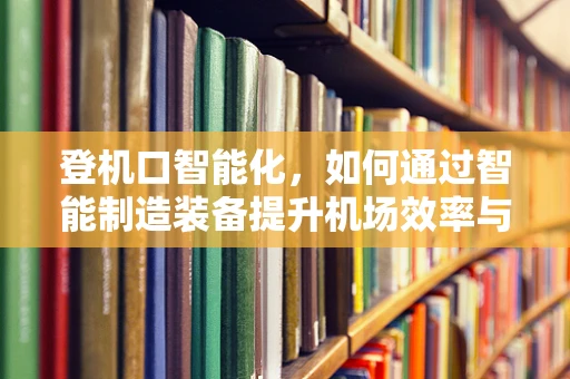 登机口智能化，如何通过智能制造装备提升机场效率与旅客体验？