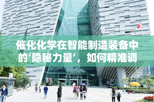 催化化学在智能制造装备中的‘隐秘力量’，如何精准调控提升生产效率？