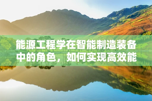 能源工程学在智能制造装备中的角色，如何实现高效能低耗？