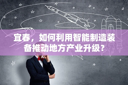 宜春，如何利用智能制造装备推动地方产业升级？