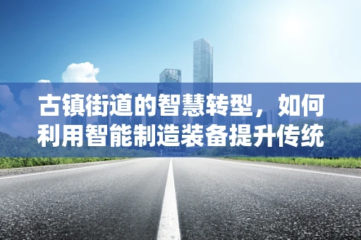 古镇街道的智慧转型，如何利用智能制造装备提升传统街区魅力？