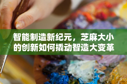智能制造新纪元，芝麻大小的创新如何撬动智造大变革？