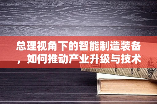 总理视角下的智能制造装备，如何推动产业升级与技术创新？