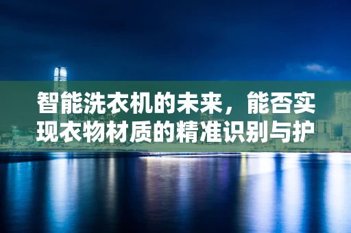 智能洗衣机的未来，能否实现衣物材质的精准识别与护理？