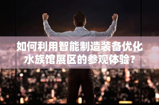 如何利用智能制造装备优化水族馆展区的参观体验？