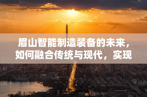 眉山智能制造装备的未来，如何融合传统与现代，实现产业升级？