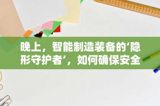 晚上，智能制造装备的‘隐形守护者’，如何确保安全高效运行？