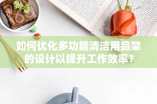 如何优化多功能清洁用品架的设计以提升工作效率？