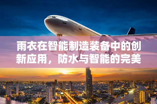 雨衣在智能制造装备中的创新应用，防水与智能的完美融合？