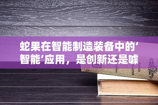 蛇果在智能制造装备中的‘智能’应用，是创新还是噱头？