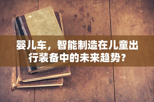 婴儿车，智能制造在儿童出行装备中的未来趋势？