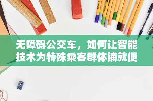 无障碍公交车，如何让智能技术为特殊乘客群体铺就便捷之路？