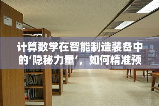 计算数学在智能制造装备中的‘隐秘力量’，如何精准预测与优化？