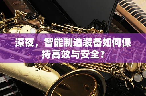 深夜，智能制造装备如何保持高效与安全？