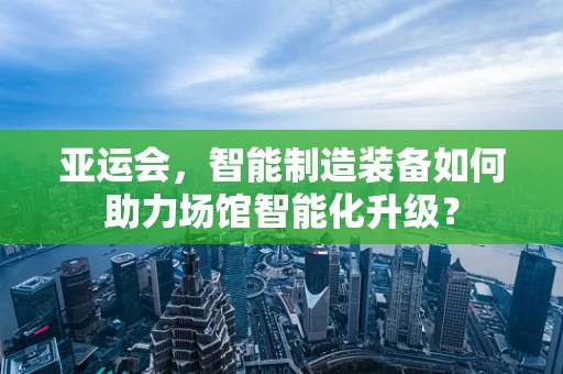 亚运会，智能制造装备如何助力场馆智能化升级？