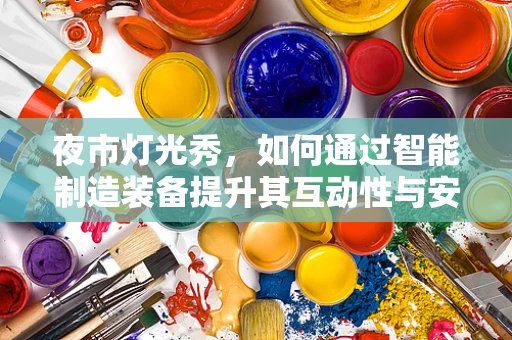 夜市灯光秀，如何通过智能制造装备提升其互动性与安全性？