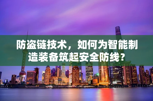 防盗链技术，如何为智能制造装备筑起安全防线？