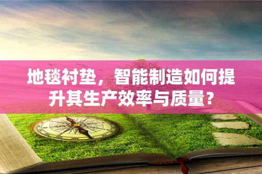 地毯衬垫，智能制造如何提升其生产效率与质量？