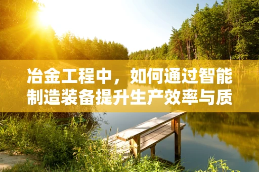 冶金工程中，如何通过智能制造装备提升生产效率与质量控制？